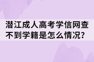 潜江成人高考学信网查不到学籍是怎么情况？