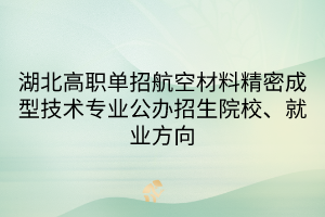 湖北高职单招航空材料精密成型技术专业公办招生院校、就业方向