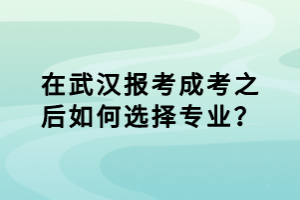 在报考武汉成考之后如何选择专业？