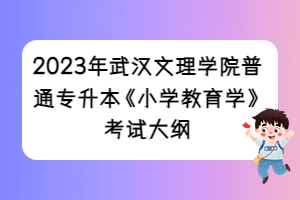 2023年武汉文理学院普通专升本《小学教育学》考试大纲