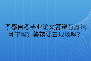 孝感自考毕业论文答辩有方法可学吗？答辩要去现场吗？