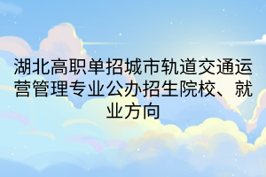 湖北高职单招城市轨道交通运营管理专业公办招生院校、就业方向