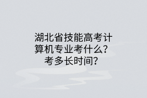 湖北省技能高考计算机专业考什么？考多长时间？