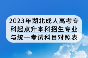 2023年湖北成人高考专科起点升本科招生专业与统一考试科目对照表