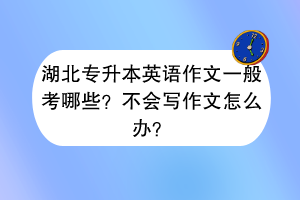 湖北专升本英语作文一般考哪些？不会写作文怎么办？