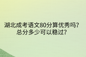 湖北成考语文80分算优秀吗？总分多少可以稳过？