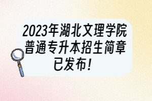 2023年湖北文理学院普通专升本招生简章已发布！