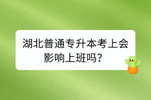 湖北普通专升本考上会影响上班吗？