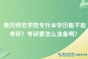 黄冈师范学院专升本学历能不能考研？考研要怎么备考啊？