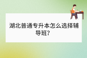 湖北普通专升本怎么选择辅导班？
