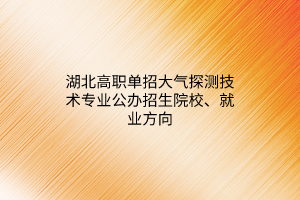 湖北高职单招大气探测技术专业公办招生院校、就业方向