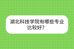 湖北科技学院有哪些专业比较好？