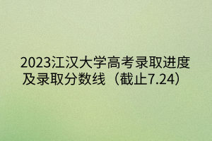 2023江汉大学高考录取进度及录取分数线（截止7.24）