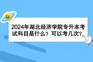 2024年湖北经济学院专升本考试科目是什么？可以考几次？