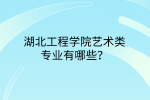 湖北工程学院艺术类专业有哪些？