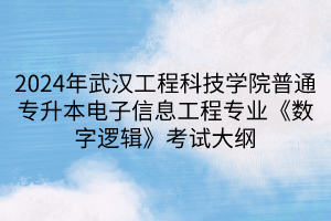 2024年武汉工程科技学院普通专升本电子信息工程专业《数字逻辑》考试大纲