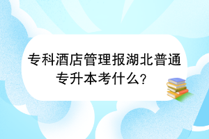 专科酒店管理报湖北普通专升本考什么？
