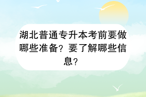 湖北普通专升本考前要做哪些准备？要了解哪些信息？