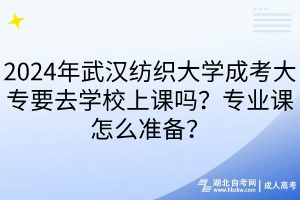 2024年武汉纺织大学成考大专要去学校上课吗？专业课怎么准备？