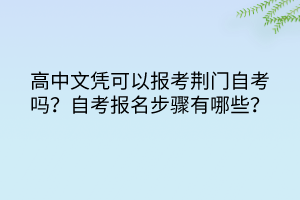 高中文凭可以报考荆门自考吗？自考报名步骤有哪些？