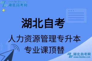 湖北自考人力资源管理专升本专业课顶替表_顶替学分_顶替科目_顶替说明