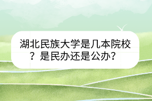 湖北民族大学是几本院校？是民办还是公办？