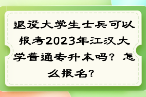 退役大学生士兵可以报考2023年江汉大学普通专升本吗？怎么报名？
