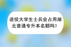 退役大学生士兵会占用湖北普通专升本名额吗？