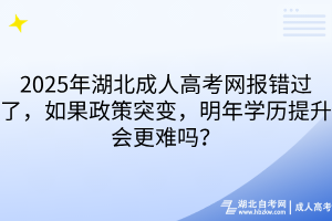 2025年湖北成人高考网报错过了，如果政策突变，明年学历提升会更难吗？