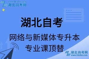 湖北自考网络与新媒体专升本专业课顶替表_顶替学分_顶替科目_顶替说明