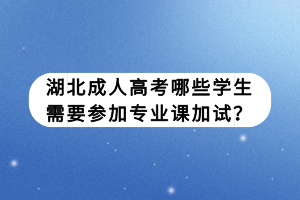 湖北成人高考哪些学生需要参加专业课加试？