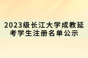 2023级长江大学成教延考学生注册名单公示