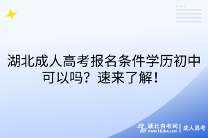 湖北成人高考报名条件学历初中可以吗？速来了解！
