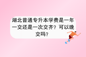 湖北普通专升本学费是一年一交还是一次交齐？可以晚交吗？
