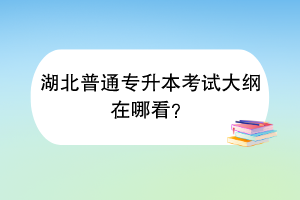 湖北普通专升本考试大纲在哪看？