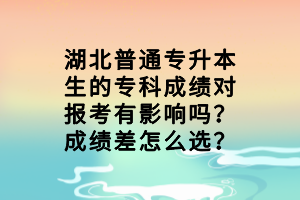 湖北普通专升本生的专科成绩对报考有影响吗？成绩差怎么选？