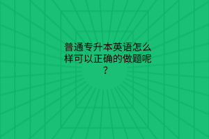 普通专升本英语怎么样可以正确的做题呢？