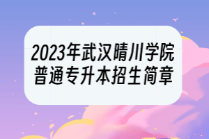 2023年武汉晴川学院普通专升本招生简章