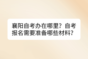 襄阳自考办在哪里？自考报名需要准备哪些材料？