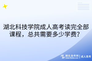 湖北科技学院成人高考读完全部课程，总共需要多少学费？