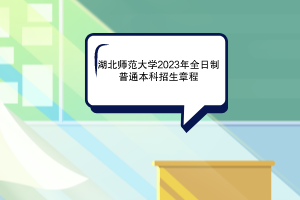 2023年湖北师范大学全日制普通本科招生章程已发布