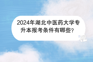 2024年湖北中医药大学专升本报考条件有哪些？