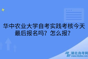 华中农业大学自考实践考核今天最后报名吗？怎么报？