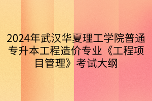 2024年武汉华夏理工学院普通专升本工程造价专业《工程项目管理》考试大纲