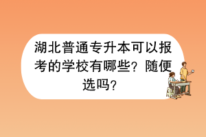 湖北普通专升本可以报考的学校有哪些？随便选吗？