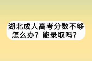 湖北成人高考分数不够怎么办？能录取吗？