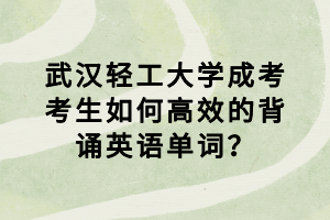 武汉轻工大学成考考生如何高效的背诵英语单词？