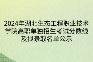 2024年湖北生态工程职业技术学院高职单独招生考试分数线及拟录取名单公示