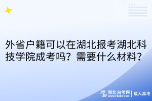 外省户籍可以在湖北报考湖北科技学院成考吗？需要什么材料？