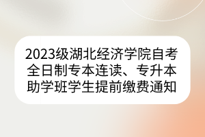 2023级湖北经济学院自考全日制专本连读、专升本助学班学生提前缴费通知